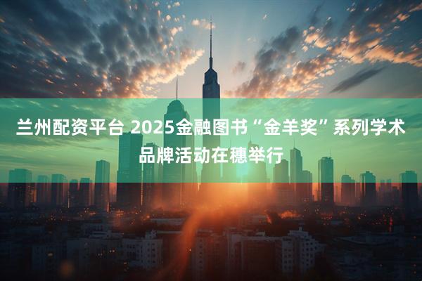 兰州配资平台 2025金融图书“金羊奖”系列学术品牌活动在穗举行