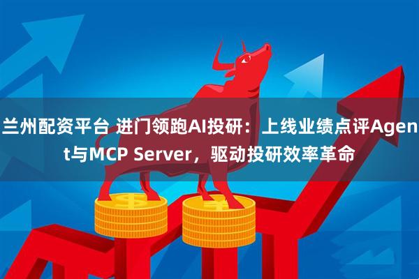 兰州配资平台 进门领跑AI投研：上线业绩点评Agent与MCP Server，驱动投研效率革命