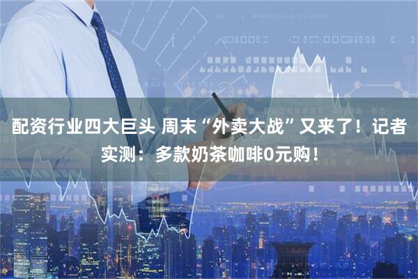 配资行业四大巨头 周末“外卖大战”又来了！记者实测：多款奶茶咖啡0元购！