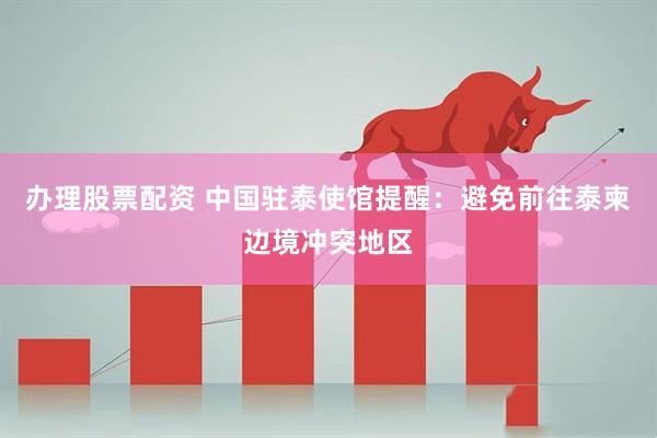 办理股票配资 中国驻泰使馆提醒：避免前往泰柬边境冲突地区