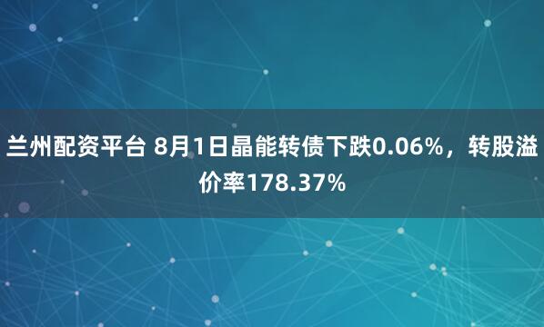 兰州配资平台 8月1日晶能转债下跌0.06%，转股溢价率178.37%