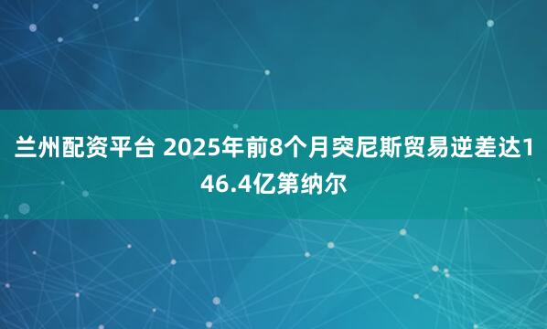 兰州配资平台 2025年前8个月突尼斯贸易逆差达146.4亿第纳尔
