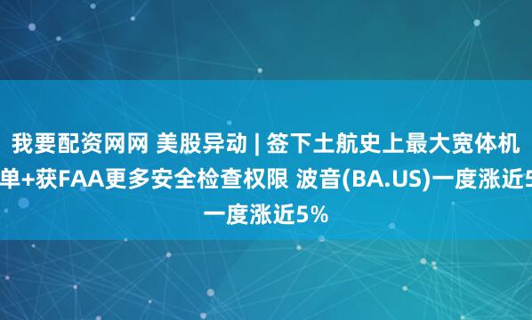 我要配资网网 美股异动 | 签下土航史上最大宽体机订单+获FAA更多安全检查权限 波音(BA.US)一度涨近5%