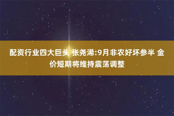 配资行业四大巨头 张尧浠:9月非农好坏参半 金价短期将维持震荡调整