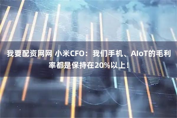 我要配资网网 小米CFO：我们手机、AIoT的毛利率都是保持在20%以上！