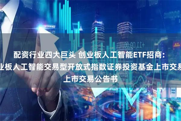 配资行业四大巨头 创业板人工智能ETF招商: 招商创业板人工智能交易型开放式指数证券投资基金上市交易公告书