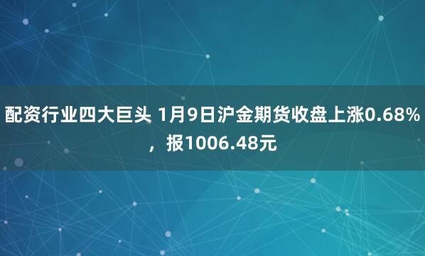 配资行业四大巨头 1月9日沪金期货收盘上涨0.68%，报1006.48元