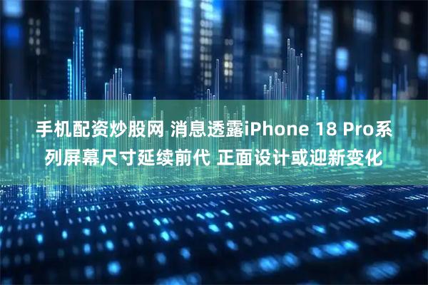手机配资炒股网 消息透露iPhone 18 Pro系列屏幕尺寸延续前代 正面设计或迎新变化