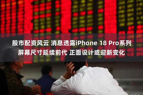 股市配资风云 消息透露iPhone 18 Pro系列屏幕尺寸延续前代 正面设计或迎新变化