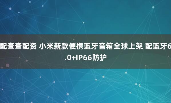 配查查配资 小米新款便携蓝牙音箱全球上架 配蓝牙6.0+IP66防护